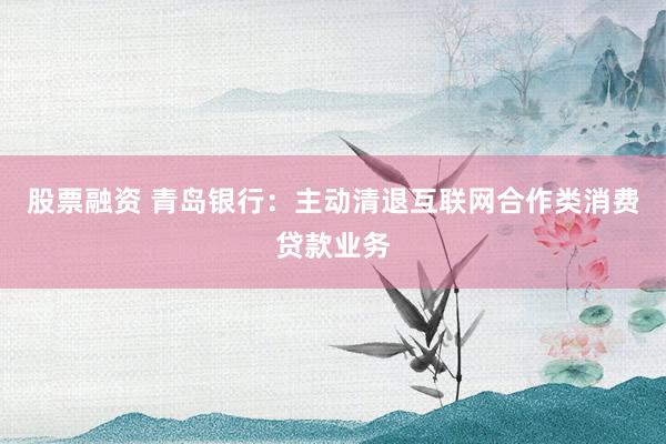 股票融资 青岛银行：主动清退互联网合作类消费贷款业务
