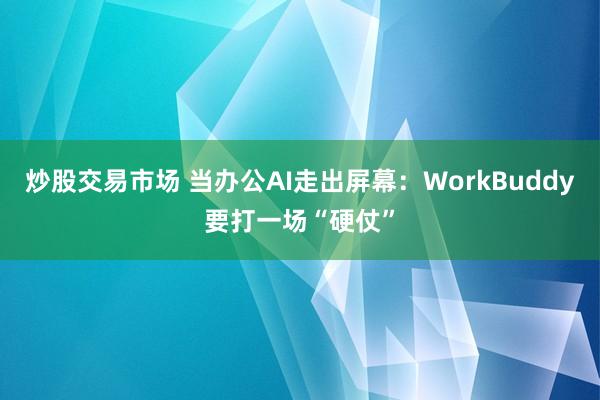 炒股交易市场 当办公AI走出屏幕:WorkBuddy要打一场“硬仗”