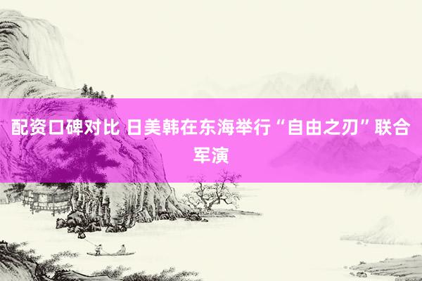 配资口碑对比 日美韩在东海举行“自由之刃”联合军演