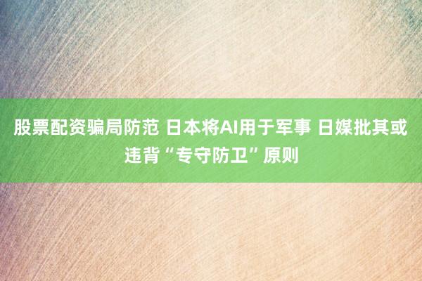 股票配资骗局防范 日本将AI用于军事 日媒批其或违背“专守防卫”原则