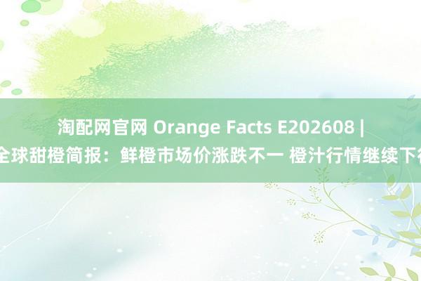 淘配网官网 Orange Facts E202608 | 全球甜橙简报：鲜橙市场价涨跌不一 橙汁行情继续下行