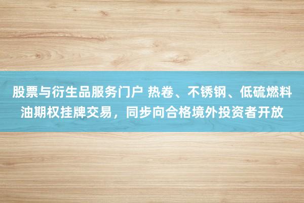 股票与衍生品服务门户 热卷、不锈钢、低硫燃料油期权挂牌交易，同步向合格境外投资者开放