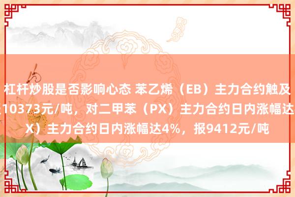 杠杆炒股是否影响心态 苯乙烯（EB）主力合约触及涨停，涨幅6%，报10373元/吨，对二甲苯（PX）主力合约日内涨幅达4%，报9412元/吨