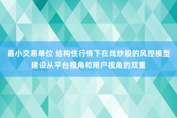 最小交易单位 结构性行情下在线炒股的风控模型建设从平台视角和用户视角的双重