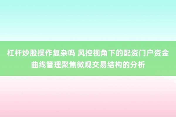 杠杆炒股操作复杂吗 风控视角下的配资门户资金曲线管理聚焦微观交易结构的分析