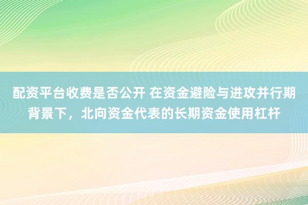 配资平台收费是否公开 在资金避险与进攻并行期背景下,北向资金代表的长期资金使用杠杆