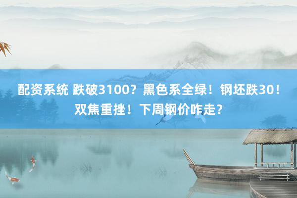 配资系统 跌破3100？黑色系全绿！钢坯跌30！双焦重挫！下周钢价咋走？