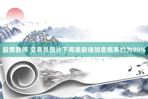 股票跌停 交易员预计下周美联储加息概率约为90%