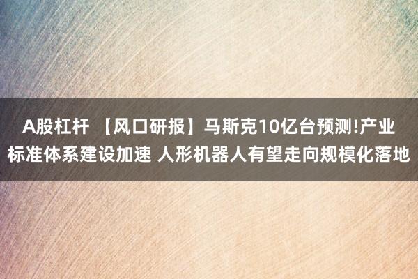 A股杠杆 【风口研报】马斯克10亿台预测!产业标准体系建设加速 人形机器人有望走向规模化落地