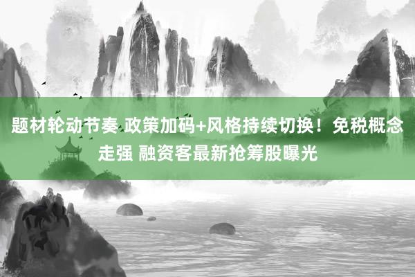 题材轮动节奏 政策加码+风格持续切换！免税概念走强 融资客最新抢筹股曝光