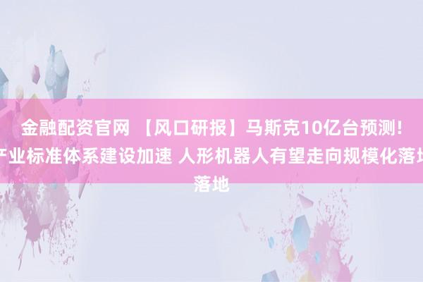 金融配资官网 【风口研报】马斯克10亿台预测!产业标准体系建设加速 人形机器人有望走向规模化落地