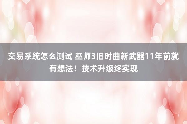 交易系统怎么测试 巫师3旧时曲新武器11年前就有想法！技术升级终实现