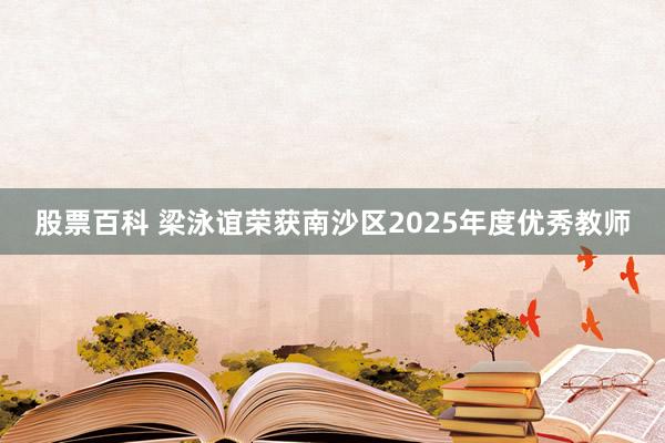 股票百科 梁泳谊荣获南沙区2025年度优秀教师
