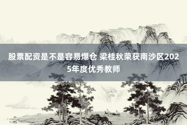 股票配资是不是容易爆仓 梁桂秋荣获南沙区2025年度优秀教师
