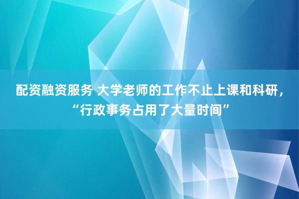 配资融资服务 大学老师的工作不止上课和科研，“行政事务占用了大量时间”