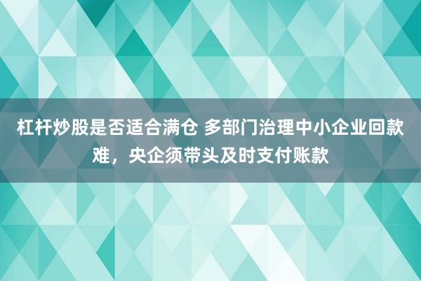 杠杆炒股是否适合满仓 多部门治理中小企业回款难，央企须带头及时支付账款