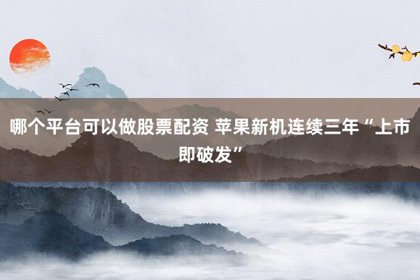 哪个平台可以做股票配资 苹果新机连续三年“上市即破发”
