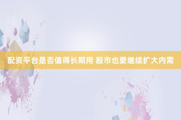 配资平台是否值得长期用 股市也要继续扩大内需