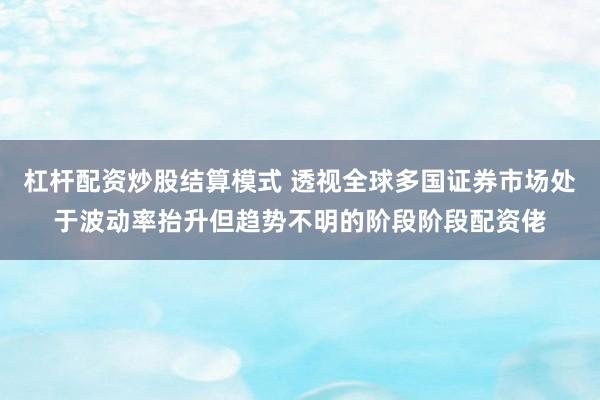 杠杆配资炒股结算模式 透视全球多国证券市场处于波动率抬升但趋势不明的阶段阶段配资佬