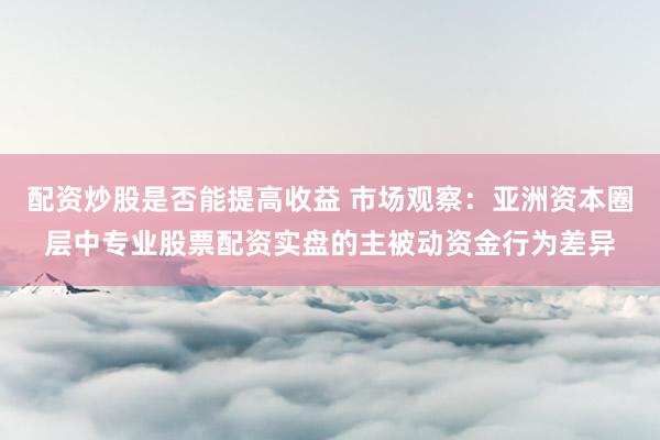 配资炒股是否能提高收益 市场观察：亚洲资本圈层中专业股票配资实盘的主被动资金行为差异