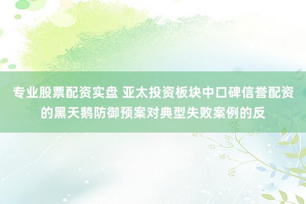 专业股票配资实盘 亚太投资板块中口碑信誉配资的黑天鹅防御预案对典型失败案例的反
