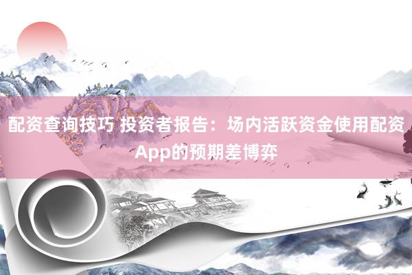 配资查询技巧 投资者报告：场内活跃资金使用配资App的预期差博弈