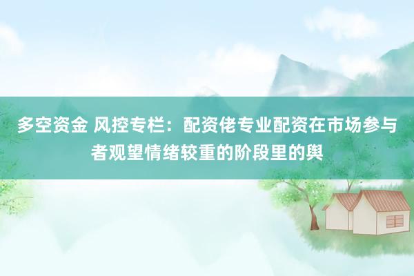 多空资金 风控专栏：配资佬专业配资在市场参与者观望情绪较重的阶段里的舆