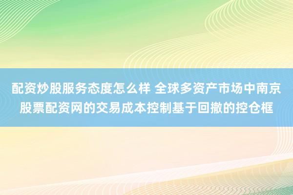 配资炒股服务态度怎么样 全球多资产市场中南京股票配资网的交易成本控制基于回撤的控仓框