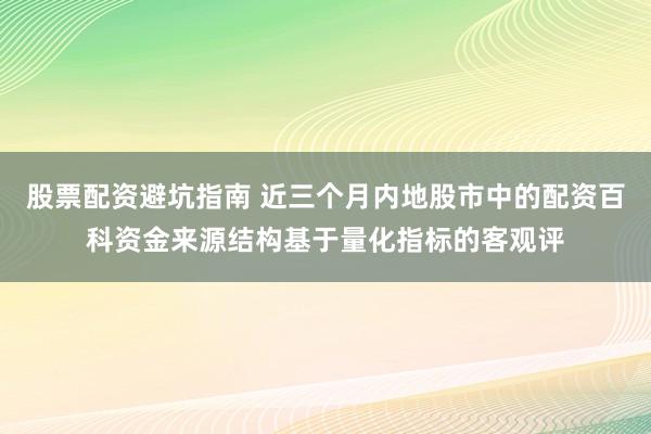 股票配资避坑指南 近三个月内地股市中的配资百科资金来源结构基于量化指标的客观评