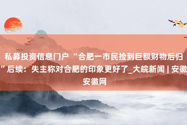 私募投资信息门户 ﻿“合肥一市民捡到巨额财物后归还”后续：失主称对合肥的印象更好了_大皖新闻 | 安徽网