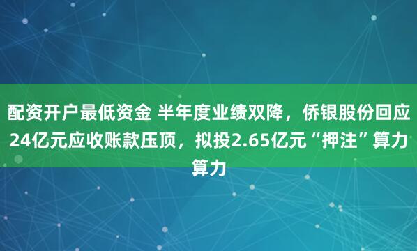 配资开户最低资金 半年度业绩双降，侨银股份回应24亿元应收账款压顶，拟投2.65亿元“押注”算力