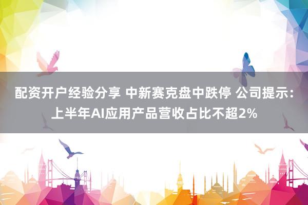 配资开户经验分享 中新赛克盘中跌停 公司提示：上半年AI应用产品营收占比不超2%