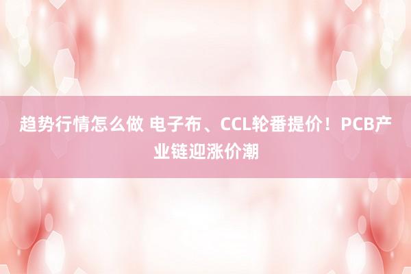趋势行情怎么做 电子布、CCL轮番提价!PCB产业链迎涨价潮