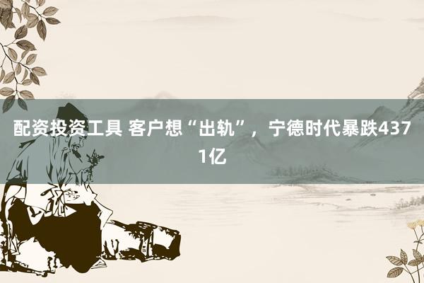 配资投资工具 客户想“出轨”，宁德时代暴跌4371亿