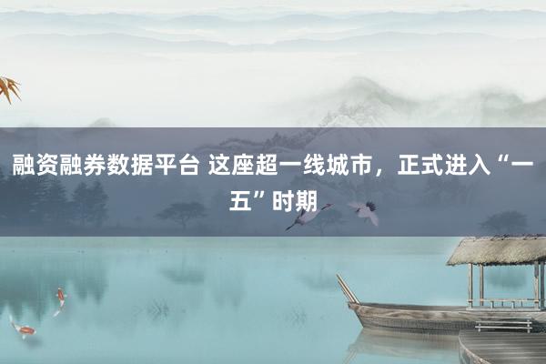 融资融券数据平台 这座超一线城市，正式进入“一五”时期
