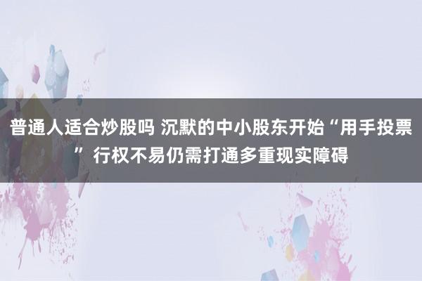 普通人适合炒股吗 沉默的中小股东开始“用手投票” 行权不易仍需打通多重现实障碍