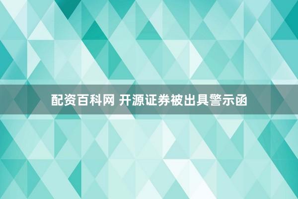 配资百科网 开源证券被出具警示函