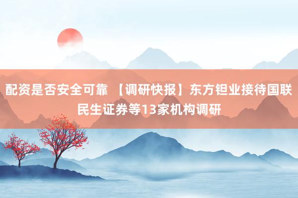 配资是否安全可靠 【调研快报】东方钽业接待国联民生证券等13家机构调研