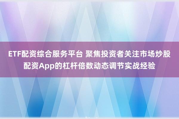 ETF配资综合服务平台 聚焦投资者关注市场炒股配资App的杠杆倍数动态调节实战经验