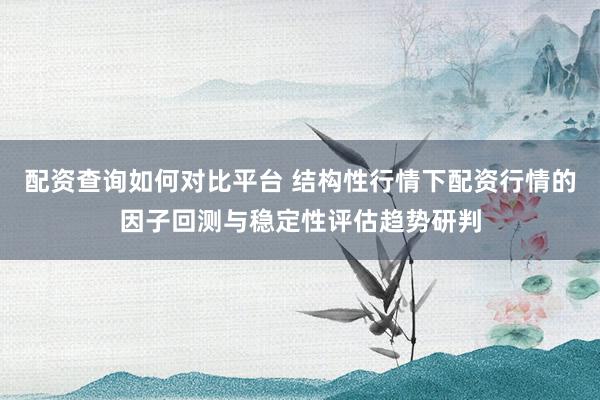 配资查询如何对比平台 结构性行情下配资行情的因子回测与稳定性评估趋势研判