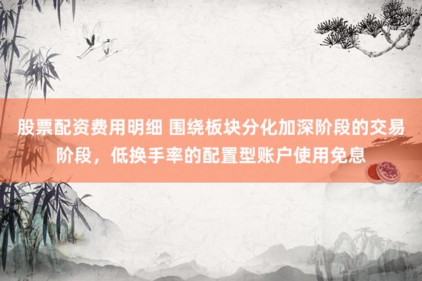 股票配资费用明细 围绕板块分化加深阶段的交易阶段，低换手率的配置型账户使用免息