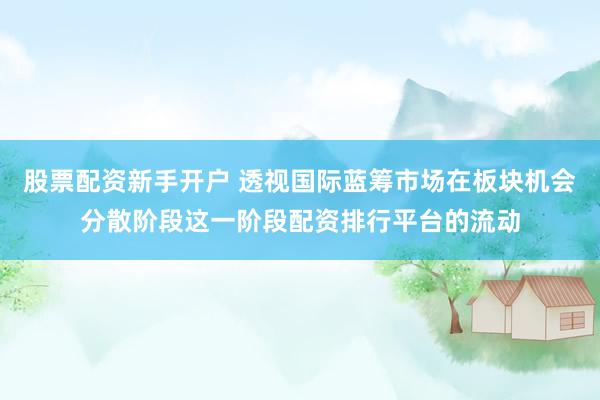 股票配资新手开户 透视国际蓝筹市场在板块机会分散阶段这一阶段配资排行平台的流动