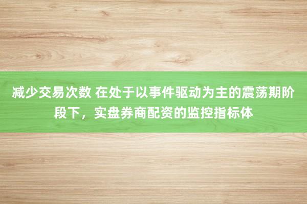 减少交易次数 在处于以事件驱动为主的震荡期阶段下，实盘券商配资的监控指标体
