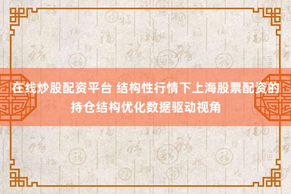 在线炒股配资平台 结构性行情下上海股票配资的持仓结构优化数据驱动视角