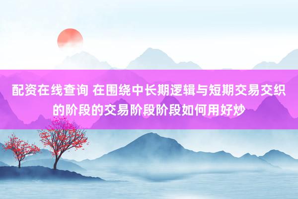 配资在线查询 在围绕中长期逻辑与短期交易交织的阶段的交易阶段阶段如何用好炒