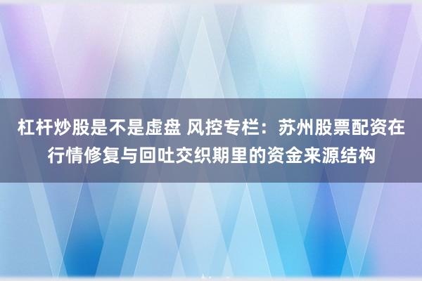 杠杆炒股是不是虚盘 风控专栏：苏州股票配资在行情修复与回吐交织期里的资金来源结构