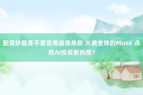 配资炒股是不是容易追涨杀跌 火遍全球的Muse 点燃AI投资新热情？