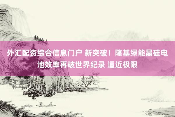 外汇配资综合信息门户 新突破!隆基绿能晶硅电池效率再破世界纪录 逼近极限
