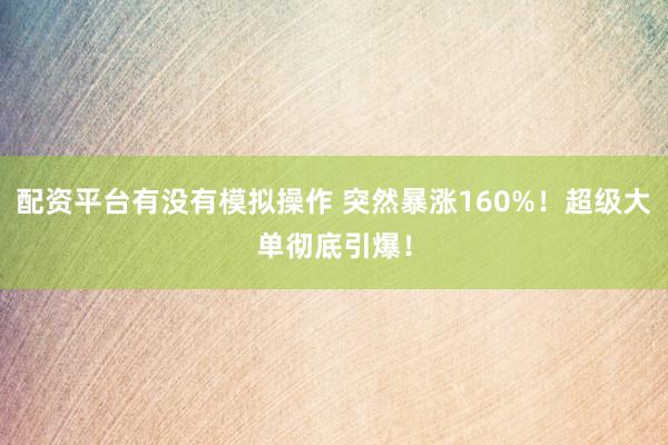 配资平台有没有模拟操作 突然暴涨160%！超级大单彻底引爆！