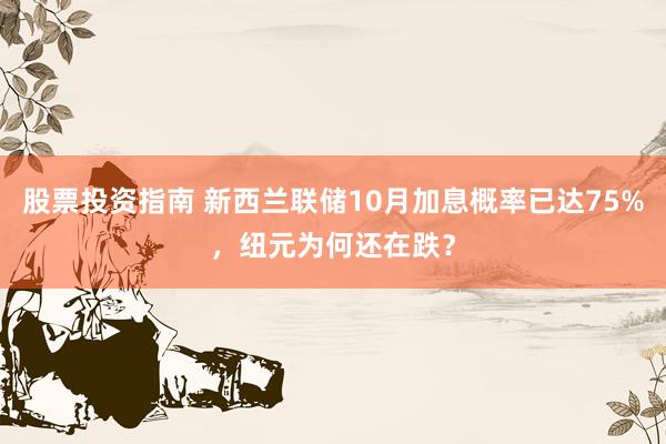 股票投资指南 新西兰联储10月加息概率已达75%,纽元为何还在跌?